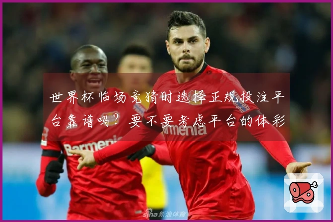 世界杯临场竞猜时选择正规投注平台靠谱吗？要不要考虑平台的体彩规则和安全性