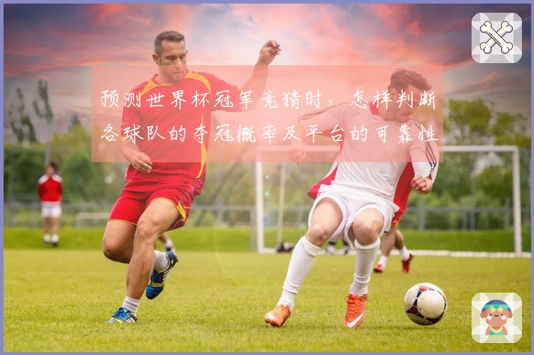 预测世界杯冠军竞猜时，怎样判断各球队的夺冠概率及平台的可靠性？